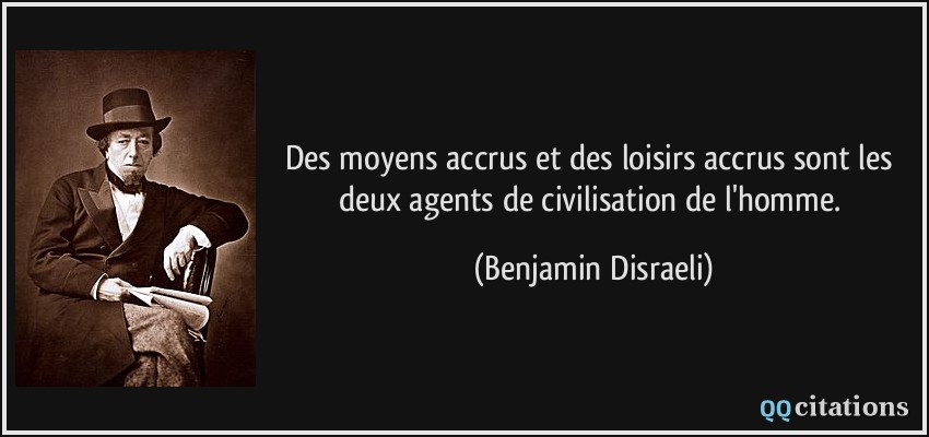 Des moyens accrus et des loisirs accrus sont les deux agents de civilisation de l'homme.  - Benjamin Disraeli