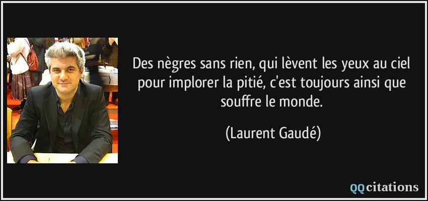 Des nègres sans rien, qui lèvent les yeux au ciel pour implorer la pitié, c'est toujours ainsi que souffre le monde.  - Laurent Gaudé
