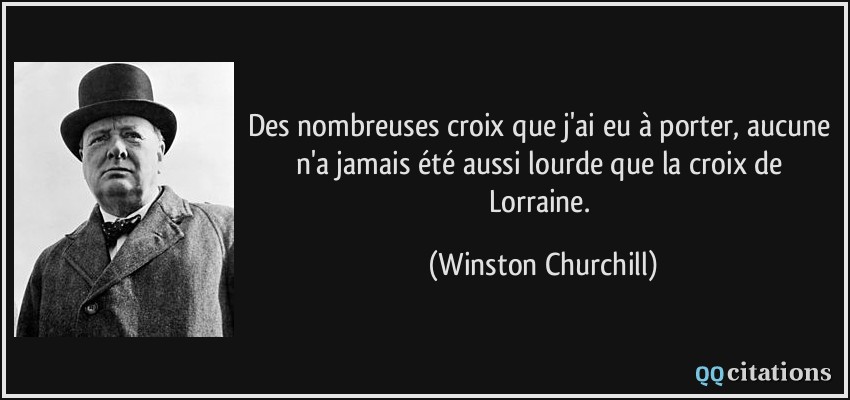 Des nombreuses croix que j'ai eu à porter, aucune n'a jamais été aussi lourde que la croix de Lorraine.  - Winston Churchill