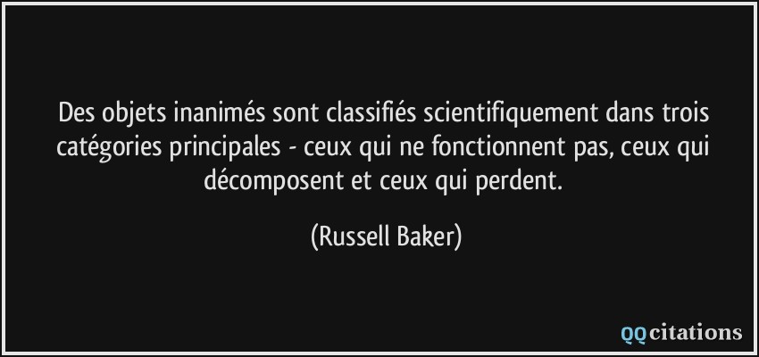 Des objets inanimés sont classifiés scientifiquement dans trois catégories principales - ceux qui ne fonctionnent pas, ceux qui décomposent et ceux qui perdent.  - Russell Baker
