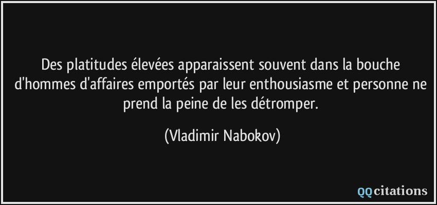 Des platitudes élevées apparaissent souvent dans la bouche d'hommes d'affaires emportés par leur enthousiasme et personne ne prend la peine de les détromper.  - Vladimir Nabokov