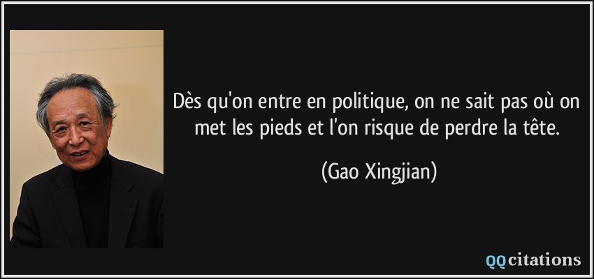Dès qu'on entre en politique, on ne sait pas où on met les pieds et l'on risque de perdre la tête.  - Gao Xingjian