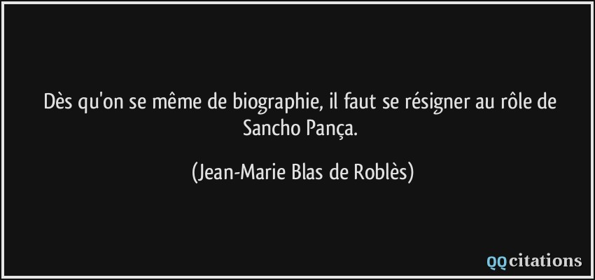 Dès qu'on se même de biographie, il faut se résigner au rôle de Sancho Pança.  - Jean-Marie Blas de Roblès