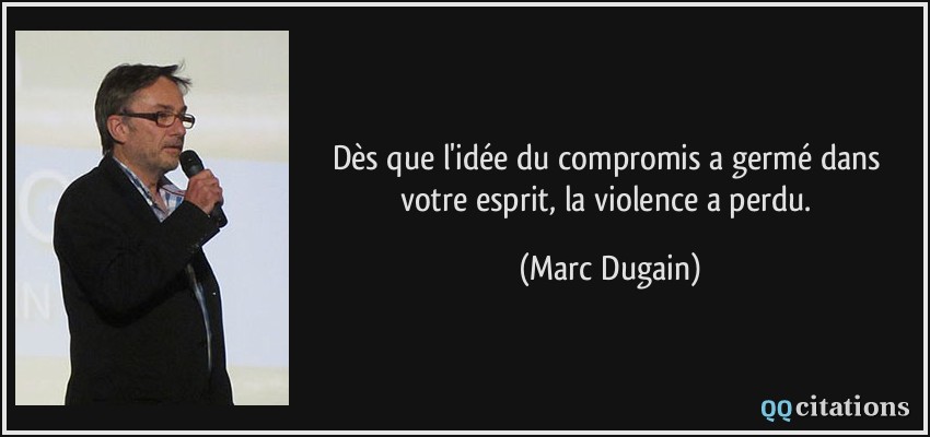 Dès que l'idée du compromis a germé dans votre esprit, la violence a perdu.  - Marc Dugain