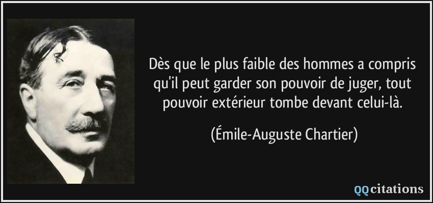 Dès que le plus faible des hommes a compris qu'il peut garder son pouvoir de juger, tout pouvoir extérieur tombe devant celui-là.  - Émile-Auguste Chartier