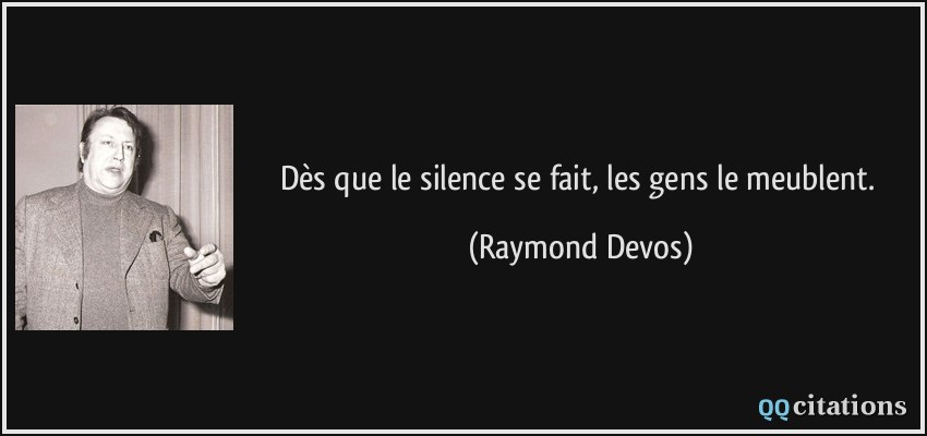 Dès que le silence se fait, les gens le meublent.  - Raymond Devos