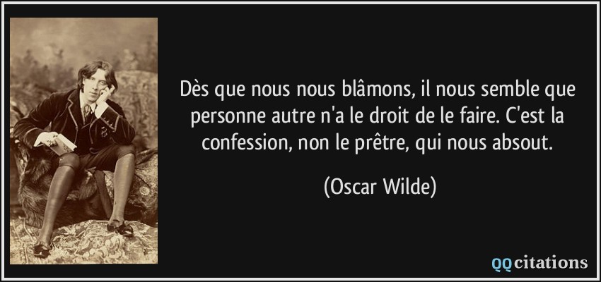 Dès que nous nous blâmons, il nous semble que personne autre n'a le droit de le faire. C'est la confession, non le prêtre, qui nous absout.  - Oscar Wilde