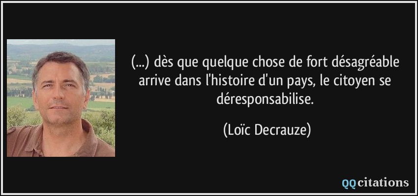 (...) dès que quelque chose de fort désagréable arrive dans l'histoire d'un pays, le citoyen se déresponsabilise.  - Loïc Decrauze