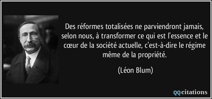 Des réformes totalisées ne parviendront jamais, selon nous, à transformer ce qui est l'essence et le cœur de la société actuelle, c'est-à-dire le régime même de la propriété.  - Léon Blum