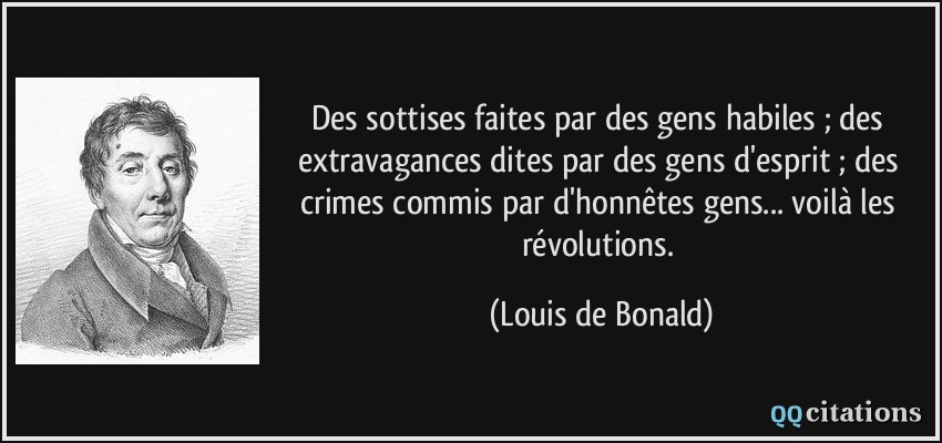 Des sottises faites par des gens habiles ; des extravagances dites par des gens d'esprit ; des crimes commis par d'honnêtes gens... voilà les révolutions.  - Louis de Bonald