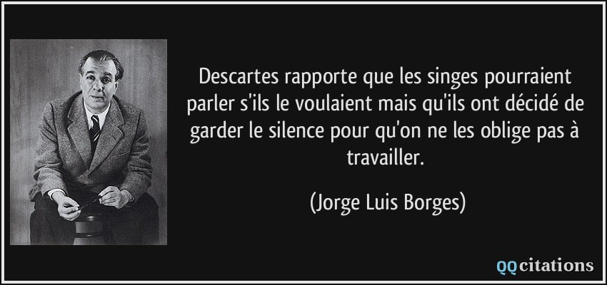 Descartes rapporte que les singes pourraient parler s'ils le voulaient mais qu'ils ont décidé de garder le silence pour qu'on ne les oblige pas à travailler.  - Jorge Luis Borges