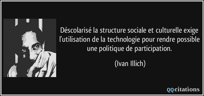 Déscolarisé la structure sociale et culturelle exige l'utilisation de la technologie pour rendre possible une politique de participation.  - Ivan Illich