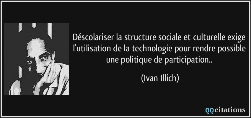 Déscolariser la structure sociale et culturelle exige l'utilisation de la technologie pour rendre possible une politique de participation..  - Ivan Illich