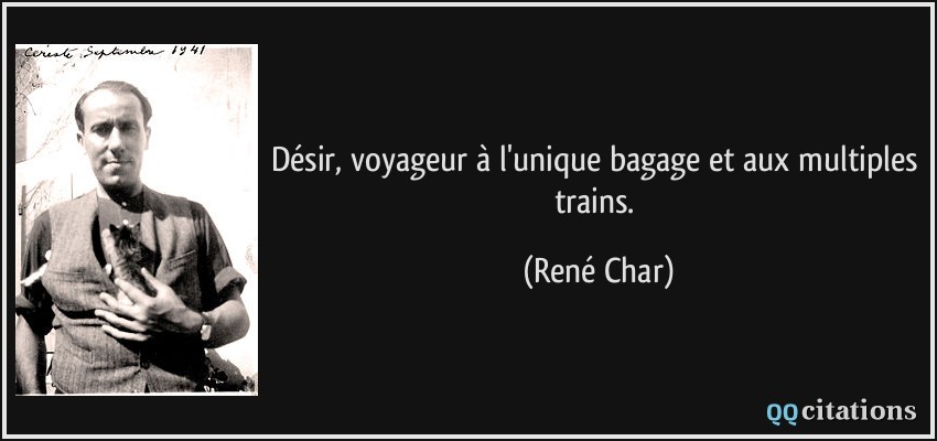 Désir, voyageur à l'unique bagage et aux multiples trains.  - René Char