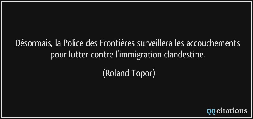 Désormais, la Police des Frontières surveillera les accouchements pour lutter contre l'immigration clandestine.  - Roland Topor