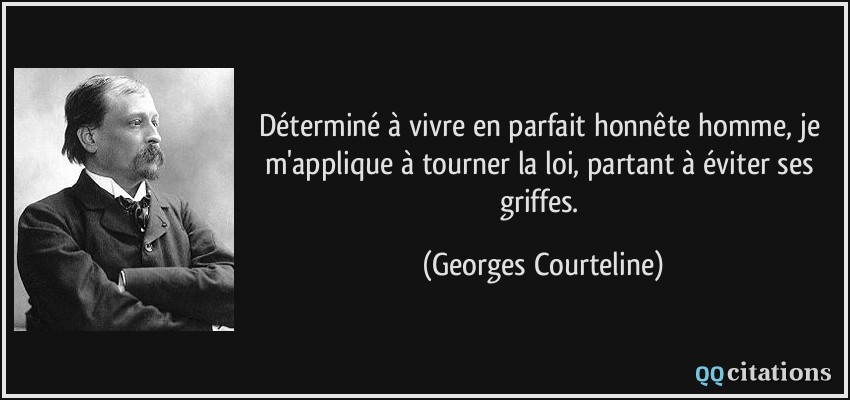 Déterminé à vivre en parfait honnête homme, je m'applique à tourner la loi, partant à éviter ses griffes.  - Georges Courteline