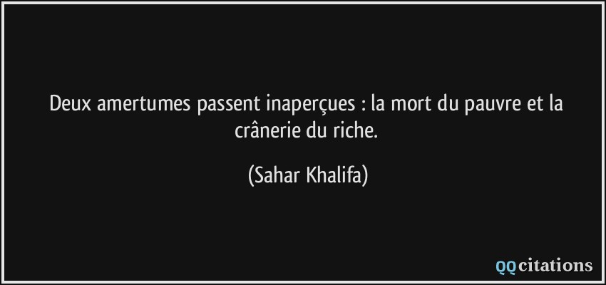 Deux amertumes passent inaperçues : la mort du pauvre et la crânerie du riche.  - Sahar Khalifa