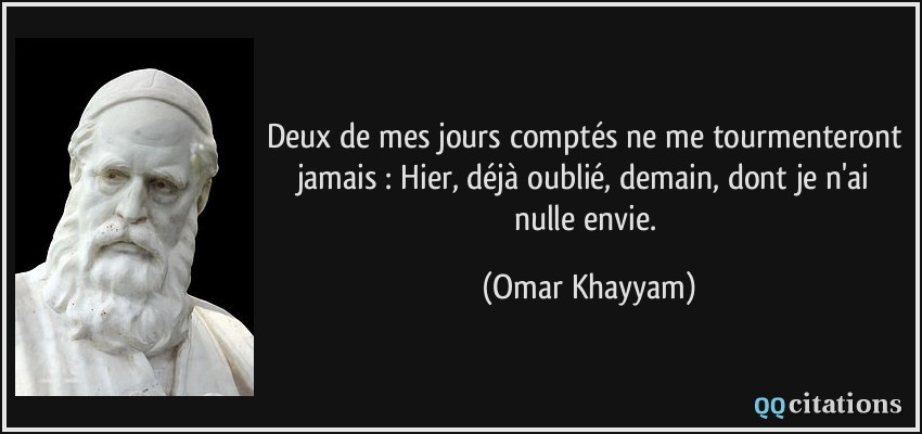 Deux de mes jours comptés ne me tourmenteront jamais : Hier, déjà oublié, demain, dont je n'ai nulle envie.  - Omar Khayyam