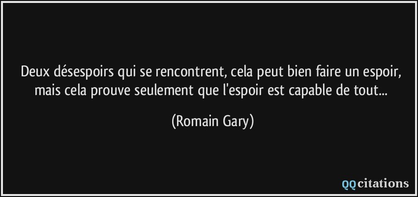 Deux désespoirs qui se rencontrent, cela peut bien faire un espoir, mais cela prouve seulement que l'espoir est capable de tout...  - Romain Gary