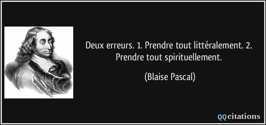 Deux erreurs. 1. Prendre tout littéralement. 2. Prendre tout spirituellement.  - Blaise Pascal