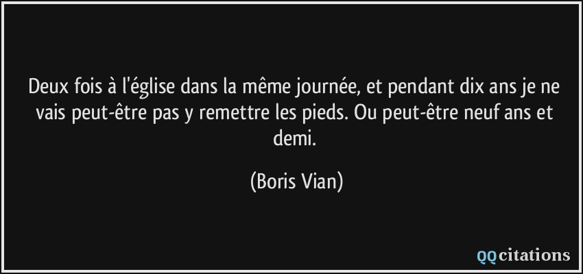 Deux fois à l'église dans la même journée, et pendant dix ans je ne vais peut-être pas y remettre les pieds. Ou peut-être neuf ans et demi.  - Boris Vian