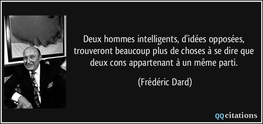 Deux hommes intelligents, d'idées opposées, trouveront beaucoup plus de choses à se dire que deux cons appartenant à un même parti.  - Frédéric Dard