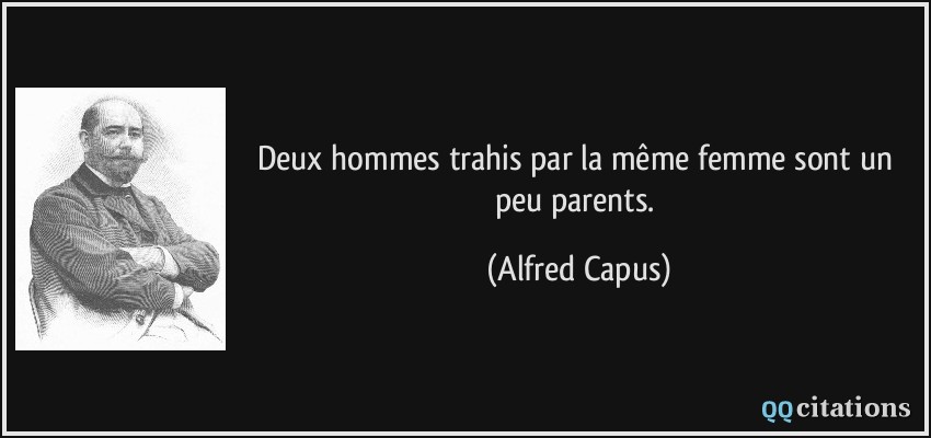 Deux hommes trahis par la même femme sont un peu parents.  - Alfred Capus