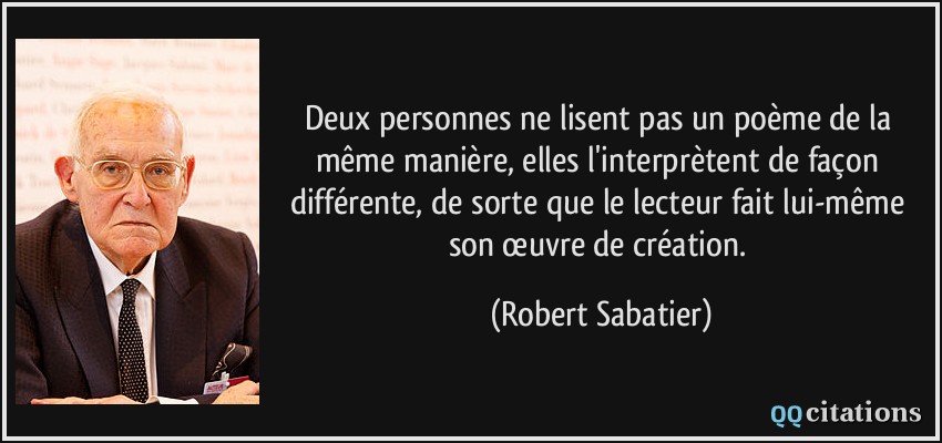 Deux personnes ne lisent pas un poème de la même manière, elles l'interprètent de façon différente, de sorte que le lecteur fait lui-même son œuvre de création.  - Robert Sabatier