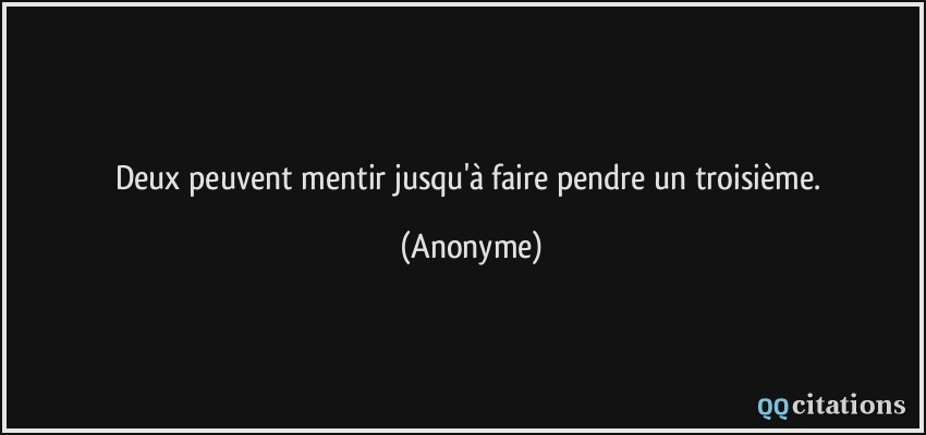 Deux peuvent mentir jusqu'à faire pendre un troisième.  - Anonyme