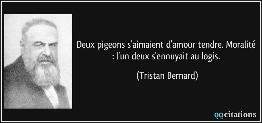 Deux pigeons s'aimaient d'amour tendre. Moralité : l'un deux s'ennuyait au logis.  - Tristan Bernard