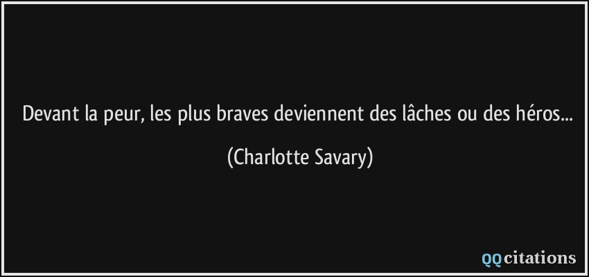 Devant la peur, les plus braves deviennent des lâches ou des héros...  - Charlotte Savary