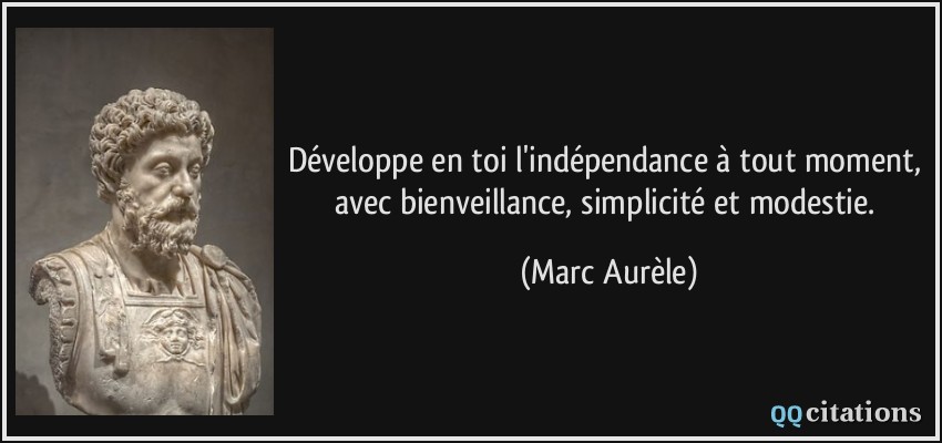 Développe en toi l'indépendance à tout moment, avec bienveillance, simplicité et modestie.  - Marc Aurèle