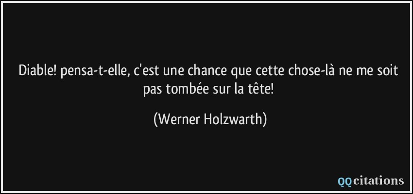 Diable! pensa-t-elle, c'est une chance que cette chose-là ne me soit pas tombée sur la tête!  - Werner Holzwarth