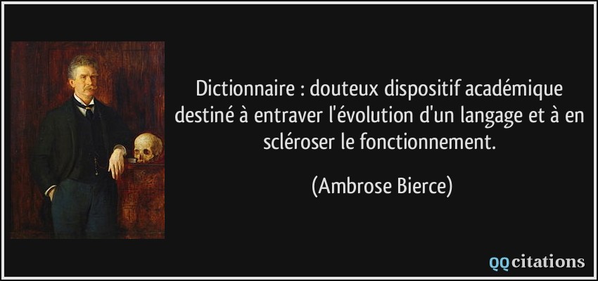 Dictionnaire : douteux dispositif académique destiné à entraver l'évolution d'un langage et à en scléroser le fonctionnement.  - Ambrose Bierce
