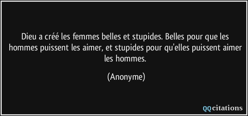 Dieu a créé les femmes belles et stupides. Belles pour que les hommes puissent les aimer, et stupides pour qu'elles puissent aimer les hommes.  - Anonyme