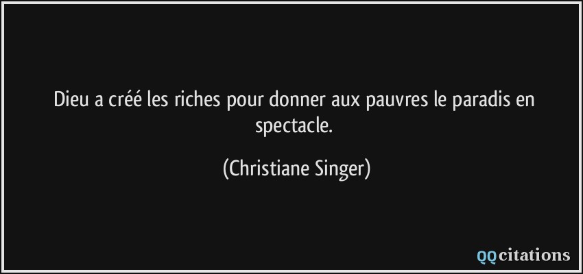Dieu a créé les riches pour donner aux pauvres le paradis en spectacle.  - Christiane Singer