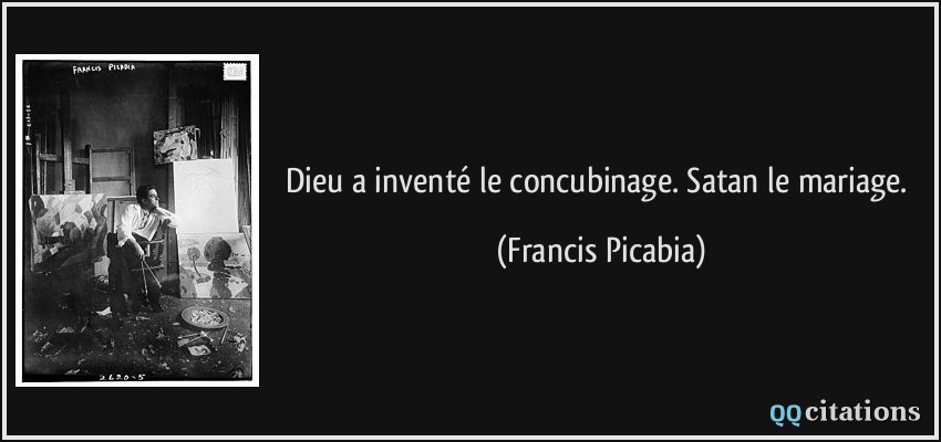 Dieu a inventé le concubinage. Satan le mariage.  - Francis Picabia