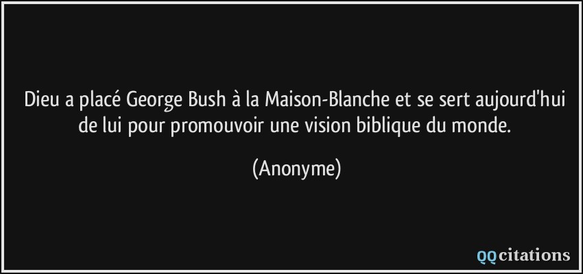 Dieu a placé George Bush à la Maison-Blanche et se sert aujourd'hui de lui pour promouvoir une vision biblique du monde.  - Anonyme