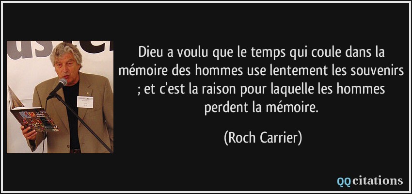 Dieu a voulu que le temps qui coule dans la mémoire des hommes use lentement les souvenirs ; et c'est la raison pour laquelle les hommes perdent la mémoire.  - Roch Carrier