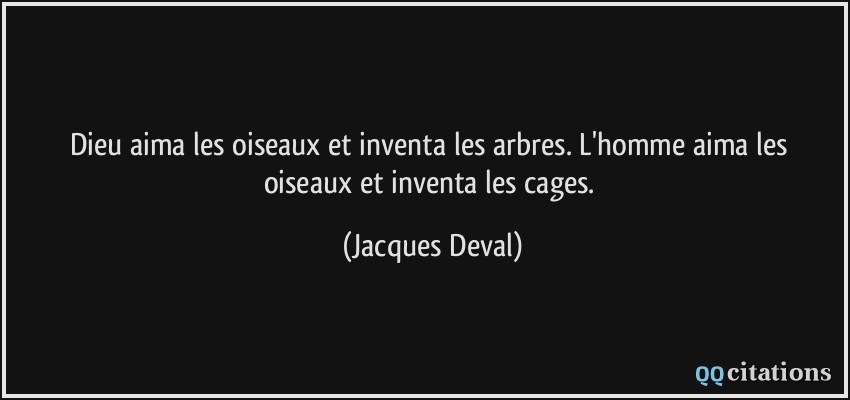 Dieu aima les oiseaux et inventa les arbres. L'homme aima les oiseaux et inventa les cages.  - Jacques Deval