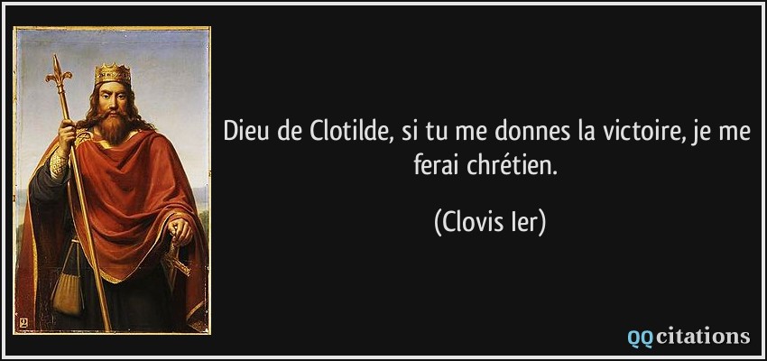 Dieu de Clotilde, si tu me donnes la victoire, je me ferai chrétien.  - Clovis Ier
