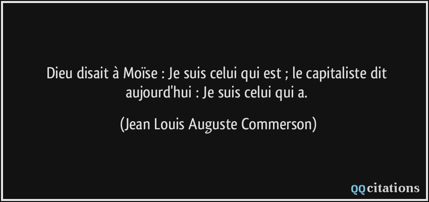 Dieu disait à Moïse : Je suis celui qui est ; le capitaliste dit aujourd'hui : Je suis celui qui a.  - Jean Louis Auguste Commerson