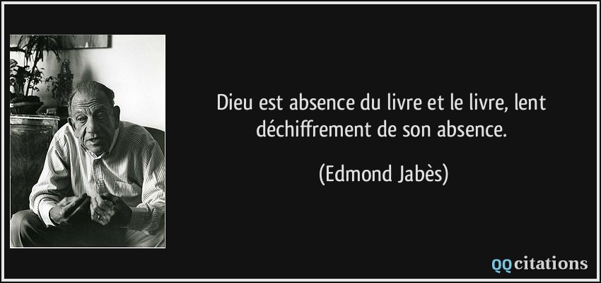 Dieu est absence du livre et le livre, lent déchiffrement de son absence.  - Edmond Jabès
