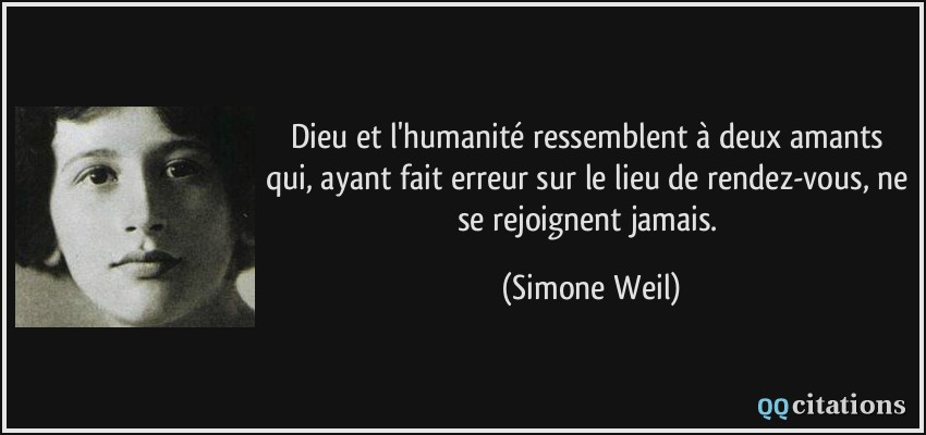 Dieu et l'humanité ressemblent à deux amants qui, ayant fait erreur sur le lieu de rendez-vous, ne se rejoignent jamais.  - Simone Weil
