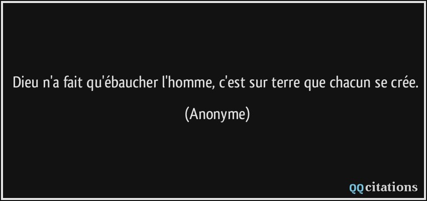 Dieu n'a fait qu'ébaucher l'homme, c'est sur terre que chacun se crée.  - Anonyme