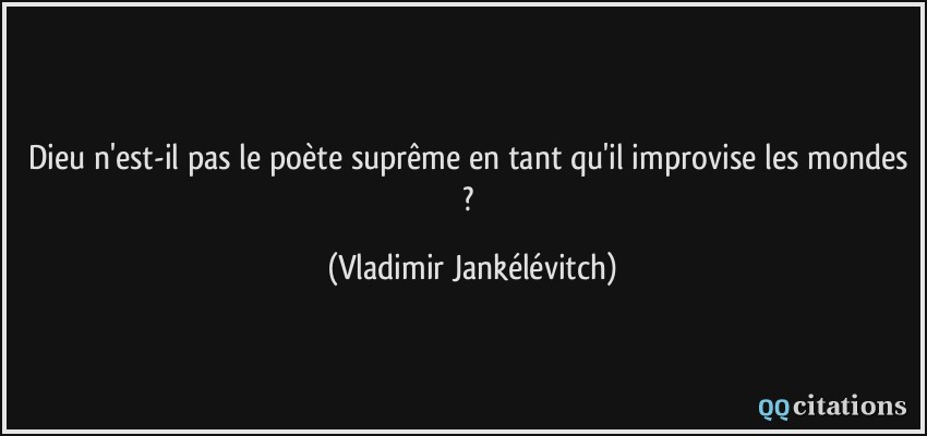 Dieu n'est-il pas le poète suprême en tant qu'il improvise les mondes ?  - Vladimir Jankélévitch