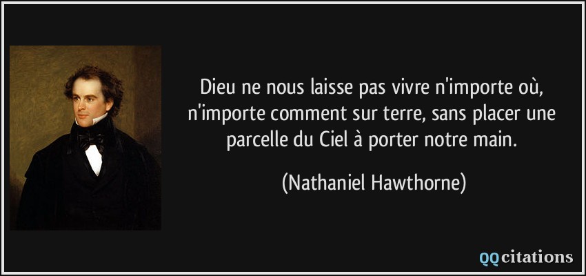 Dieu ne nous laisse pas vivre n'importe où, n'importe comment sur terre, sans placer une parcelle du Ciel à porter notre main.  - Nathaniel Hawthorne