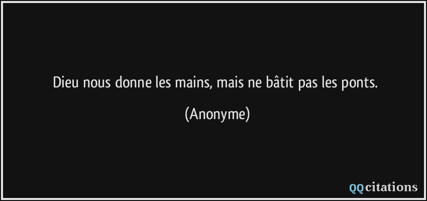 Dieu nous donne les mains, mais ne bâtit pas les ponts.  - Anonyme