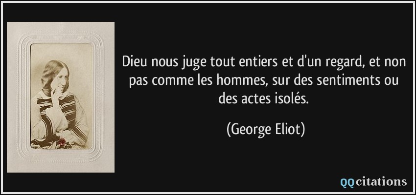 Dieu nous juge tout entiers et d'un regard, et non pas comme les hommes, sur des sentiments ou des actes isolés.  - George Eliot