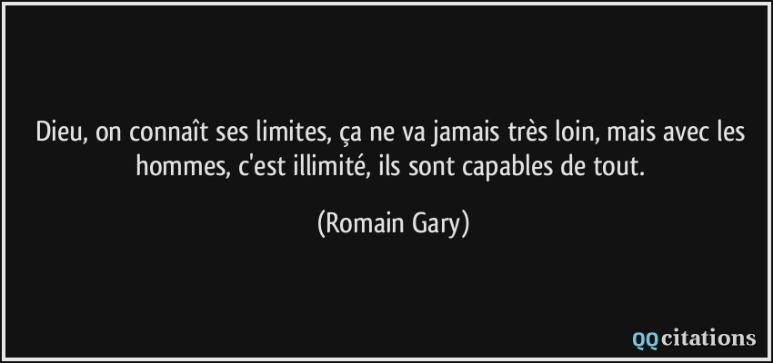Dieu, on connaît ses limites, ça ne va jamais très loin, mais avec les hommes, c'est illimité, ils sont capables de tout.  - Romain Gary